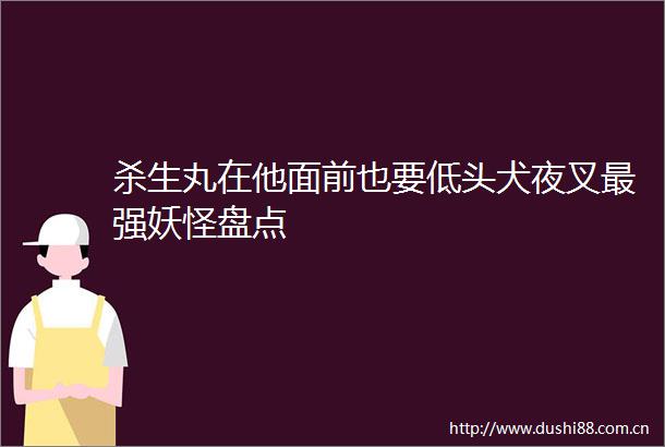 杀生丸在他面前也要低头犬夜叉最强妖怪盘点