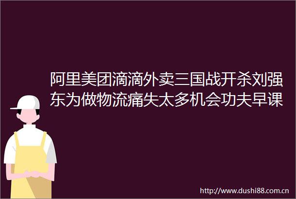 阿里美团滴滴外卖三国战开杀刘强东为做物流痛失太多机会功夫早课