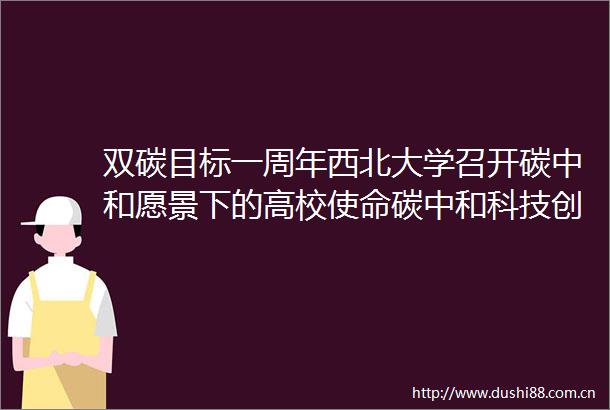 双碳目标一周年西北大学召开碳中和愿景下的高校使命碳中和科技创新行动研讨会
