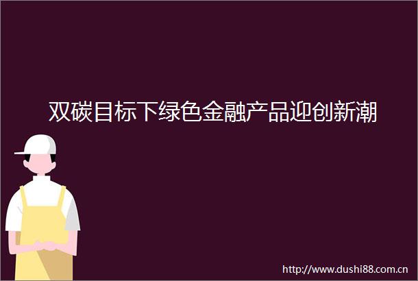 双碳目标下绿色金融产品迎创新潮