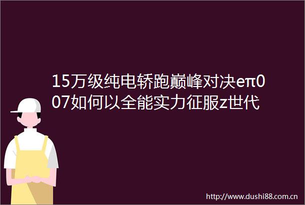 15万级纯电轿跑巅峰对决eπ007如何以全能实力征服z世代