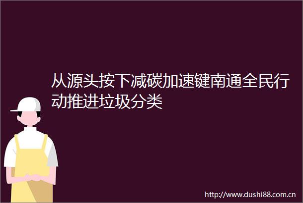 从源头按下减碳加速键南通全民行动推进垃圾分类
