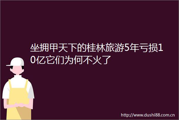 坐拥甲天下的桂林旅游5年亏损10亿它们为何不火了