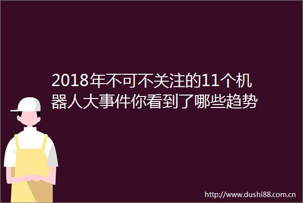 2018年不可不关注的11个机器人大你看到了哪些趋势