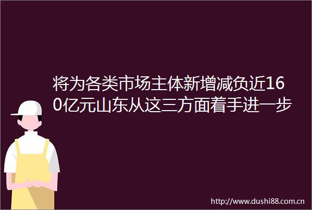 将为各类市场主体新增减负近160亿元山东从这三方面着手进一步减税降费