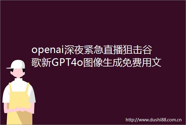 openai深夜紧急直播狙击谷歌新GPT4o图像生成免费用文本控制更准Altman自制AGI梗图