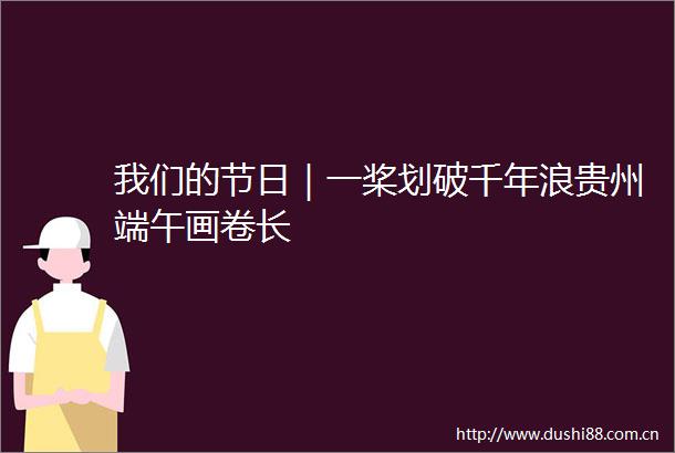 我们的节日｜一桨划破千年浪贵州端午画卷长