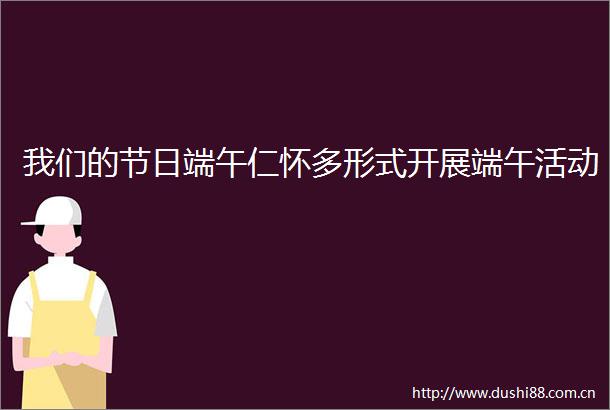我们的节日端午仁怀多形式开展端午活动
