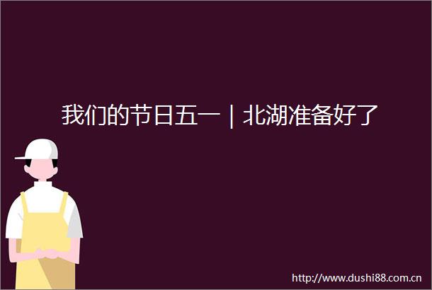 我们的节日五一｜北湖准备好了