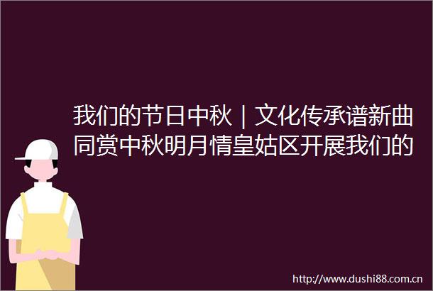 我们的节日中秋｜文化传承谱新曲同赏中秋明月情皇姑区开展我们的节日中秋主题活动