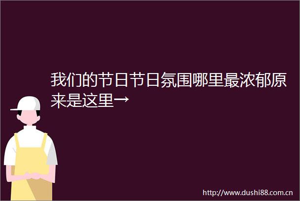我们的节日节日氛围哪里最浓郁原来是这里→