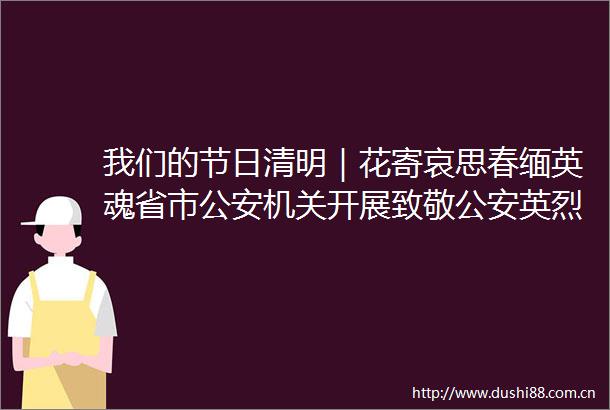 我们的节日清明｜花寄哀思春缅英魂省市机关开展致敬英烈激发奋进力量英烈纪念活动