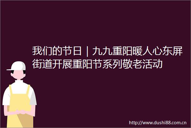 我们的节日｜九九重阳暖人心东屏街道开展重阳节系列敬老活动