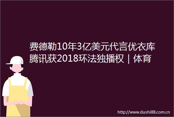 费德勒10年3亿美元代言优衣库腾讯获2018环法独播权｜体育营销TOP10