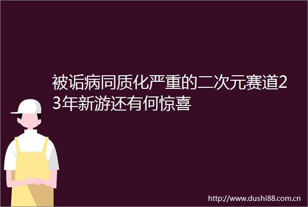 被诟病同质化严重的二次元赛道23年新游还有何惊喜