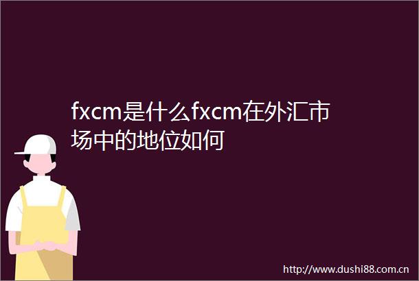 fxcm是什么fxcm在外汇市场中的地位如何