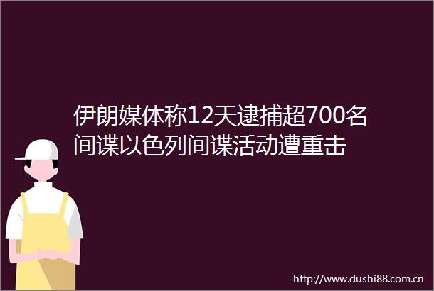 伊朗媒体称12天逮捕超700名间谍以色列间谍活动遭重击