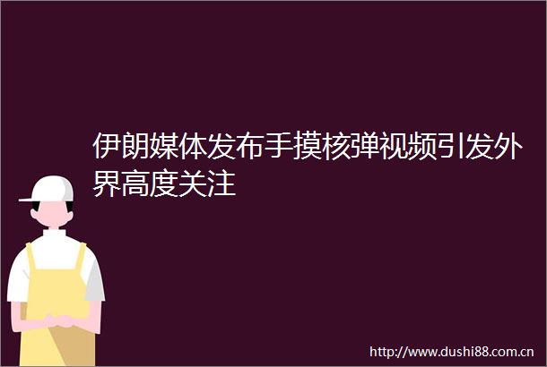 伊朗媒体发布手摸核弹视频引发外界高度关注