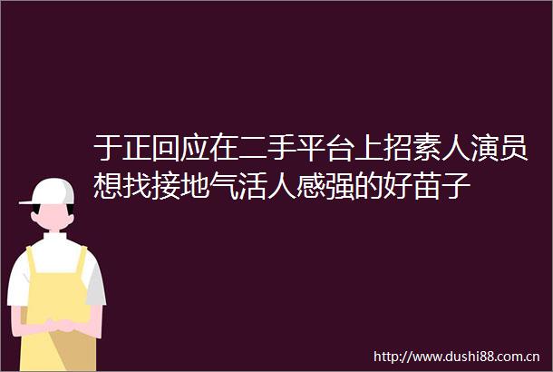 于正回应在二手平台上招素人演员想找接地气活人感强的好苗子