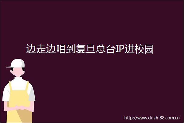 边走边唱到复旦总台IP进校园