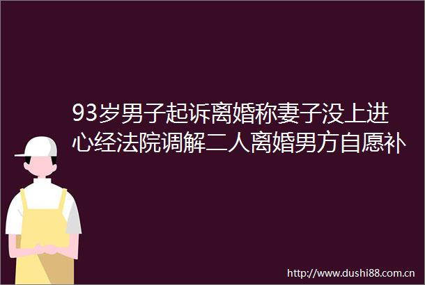93岁男子起诉离婚称妻子没上进心经调解二人离婚男方自愿补偿了10000元