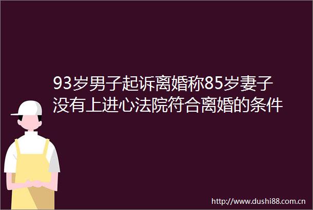 93岁男子起诉离婚称85岁妻子没有上进心符合离婚的条件