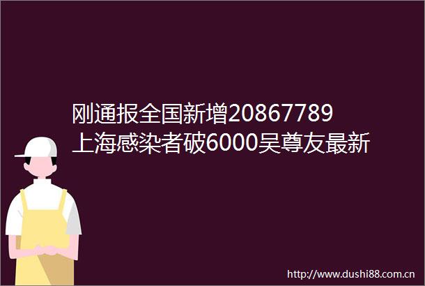 刚通报全国新增20867789上海感染者破6000吴尊友最新研判