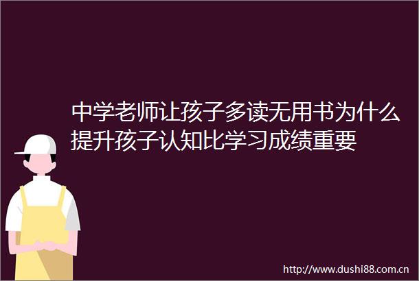 中学老师让孩子多读无用书为什么提升孩子认知比学习成绩重要