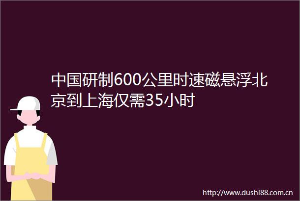 研制600公里时速磁悬浮北京到上海仅需35小时
