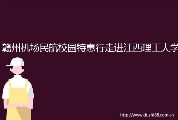 赣州机场民航校园特惠行走进江西理工大学