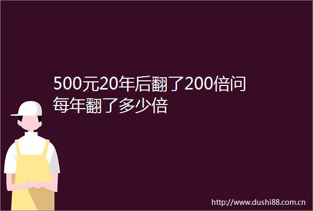 500元20年后翻了200倍问每年翻了多少倍