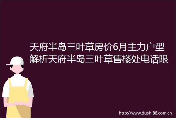 天府半岛三叶草房价6月主力户型解析天府半岛三叶草售楼处电话限时优惠预约通道楼盘最新动态
