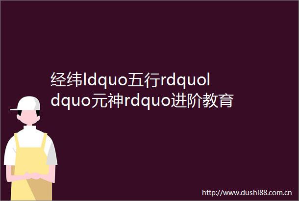 经纬ldquo五行rdquoldquo元神rdquo进阶教育40已上线