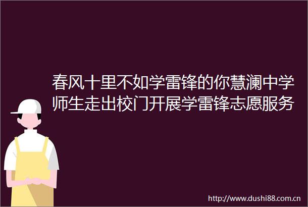 春风十里不如学雷锋的你慧澜中学师生走出校门开展学雷锋志愿服务活动