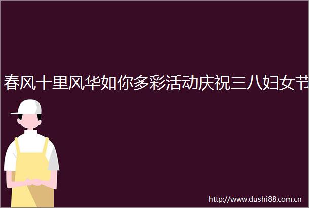 春风十里风华如你多彩活动庆祝三八妇女节