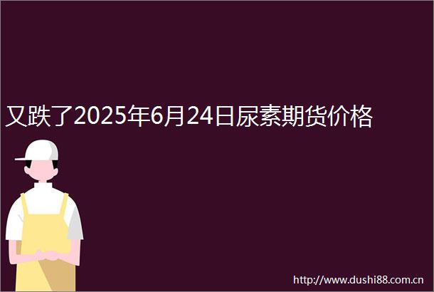 又跌了2025年6月24日尿素期货价格