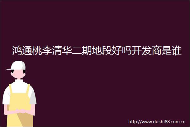 鸿通桃李清华二期地段好吗开发商是谁