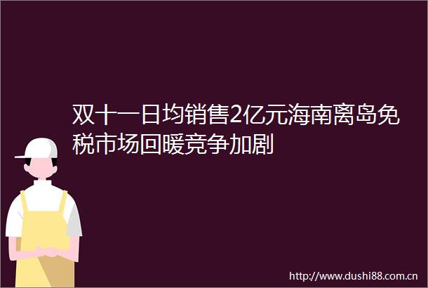双十一日均销售2亿元海南离岛免税市场回暖竞争加剧