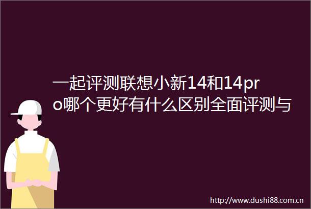 一起评测联想小新14和14pro哪个更好有什么区别全面评测与选购指南