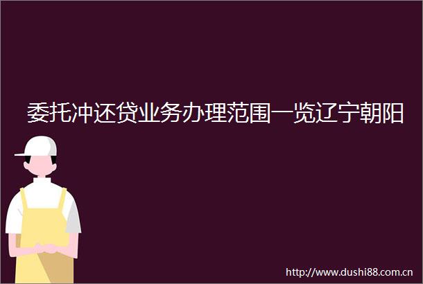 委托冲还贷业务办理范围一览辽宁朝阳