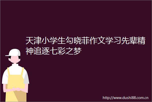 天津小学生勾晓菲作文学习先辈精神追逐七彩之梦