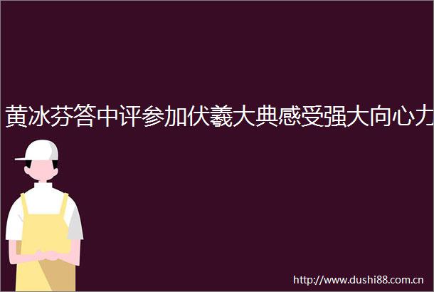黄冰芬答中评参加伏羲大典感受强大向心力