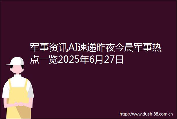 军事资讯AI速递昨夜今晨军事热点一览2025年6月27日