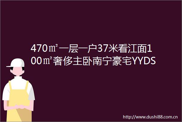 470㎡一层一户37米看江面100㎡奢侈主卧南宁豪宅YYDS