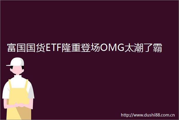 富国国货ETF隆重登场OMG太潮了霸