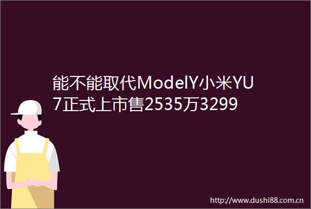 能不能取代ModelY小米YU7正式上市售2535万3299万元