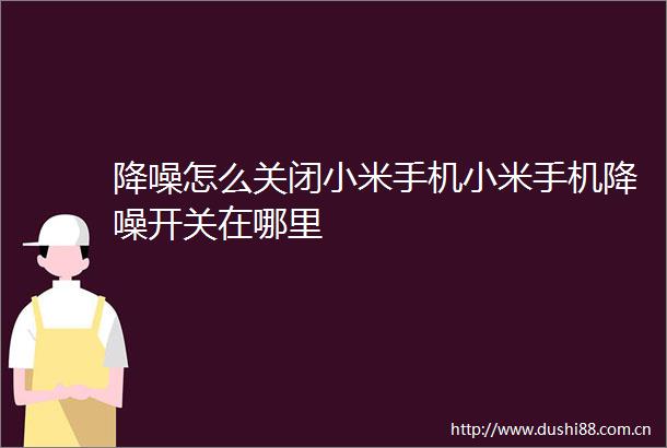 降噪怎么关闭小米手机小米手机降噪开关在哪里