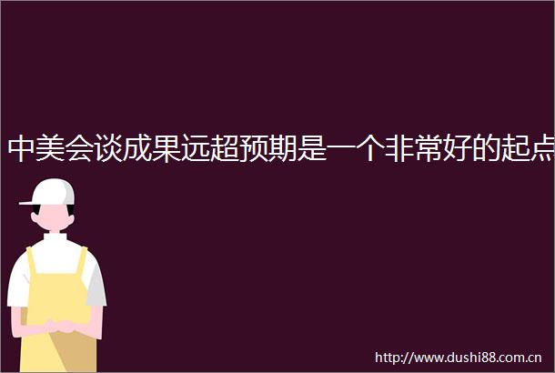 中美会谈成果远超预期是一个非常好的起点