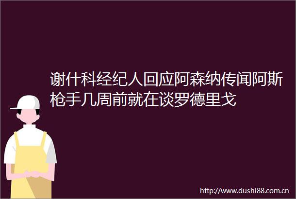 谢什科经纪人回应阿森纳传闻阿斯手几周前就在谈罗德里戈