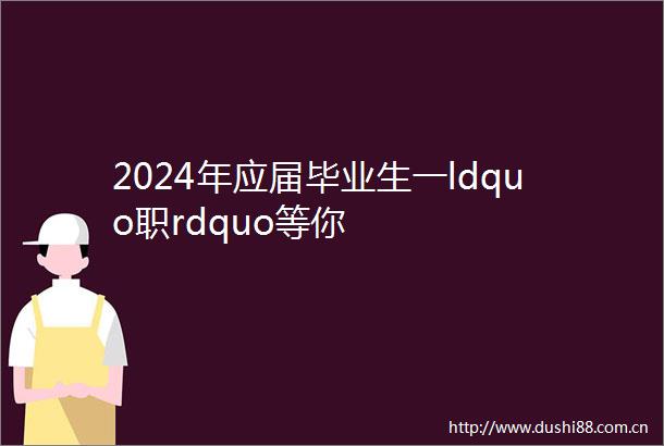 2024年应届毕业生一ldquo职rdquo等你